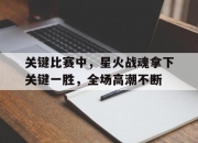 1xBit体育网页版登录入口-关于关键比赛中，星火战魂拿下关键一胜，全场高潮不断的信息