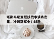 1xBit体育链接-包含塔斯马尼亚联技战术演练密集，冲刺冠军全力以赴的词条