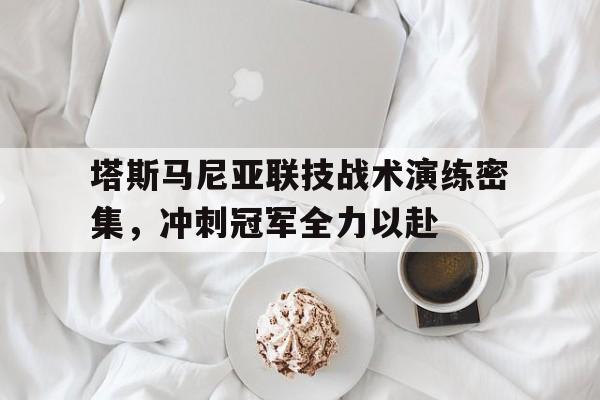 包含塔斯马尼亚联技战术演练密集，冲刺冠军全力以赴的词条